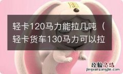 轻卡货车130马力可以拉多少吨 轻卡120马力能拉几吨