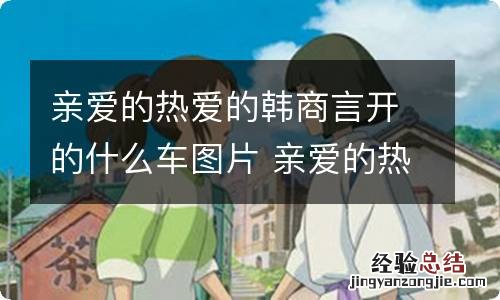 亲爱的热爱的韩商言开的什么车图片 亲爱的热爱的韩商言车牌号