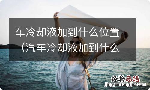 汽车冷却液加到什么位置合适图解 车冷却液加到什么位置