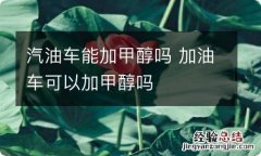 汽油车能加甲醇吗 加油车可以加甲醇吗