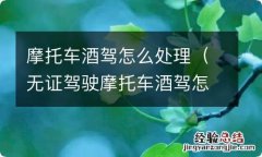 无证驾驶摩托车酒驾怎么处理 摩托车酒驾怎么处理