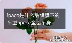 ipace是什么品牌旗下的车型 ipace全铝车身