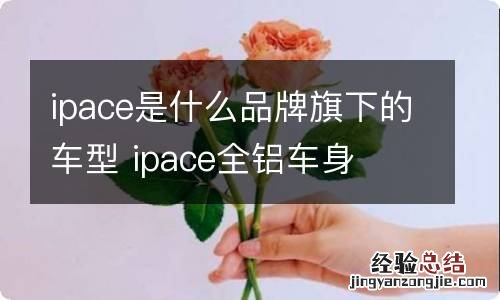 ipace是什么品牌旗下的车型 ipace全铝车身