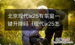 现代ix25怎么一键升降车窗 北京现代ix25有车窗一键升降吗