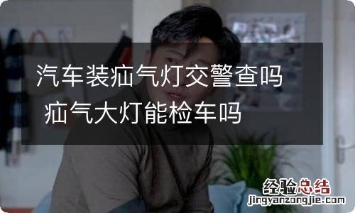 汽车装疝气灯交警查吗 疝气大灯能检车吗