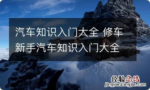 汽车知识入门大全 修车新手汽车知识入门大全