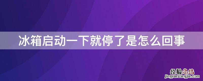 冰箱启动一下就停了是怎么回事 冰箱启动一下就停了是怎么回事但是不制冷