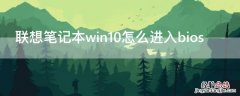 联想笔记本win10怎么进入bios设置界面 联想笔记本win10怎么进入bios