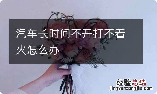 汽车长时间不开打不着火怎么办