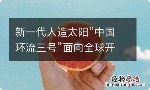 新一代人造太阳“中国环流三号”面向全球开放