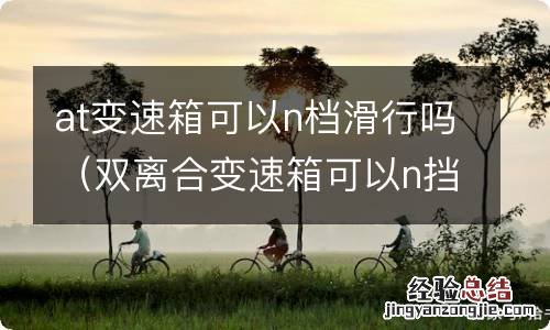 双离合变速箱可以n挡滑行吗 at变速箱可以n档滑行吗