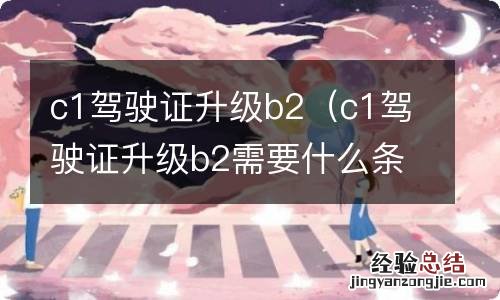 c1驾驶证升级b2需要什么条件 c1驾驶证升级b2