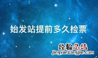 火车始发站提前多久检票 始发站提前多久检票