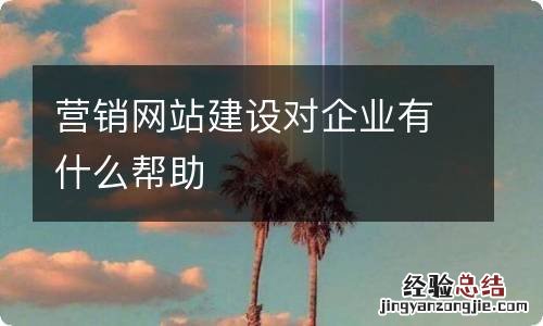 营销网站建设对企业有什么帮助