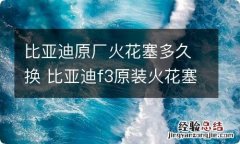 比亚迪原厂火花塞多久换 比亚迪f3原装火花塞最长用几年更换