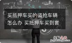 买抵押车买的盗抢车辆怎么办 买抵押车买到套牌盗抢车我应该怎么办