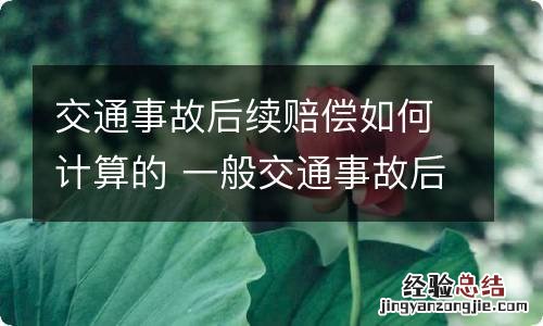 交通事故后续赔偿如何计算的 一般交通事故后续赔偿费用标准