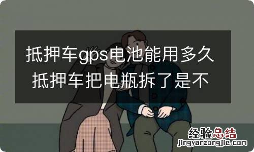 抵押车gps电池能用多久 抵押车把电瓶拆了是不是gps就没