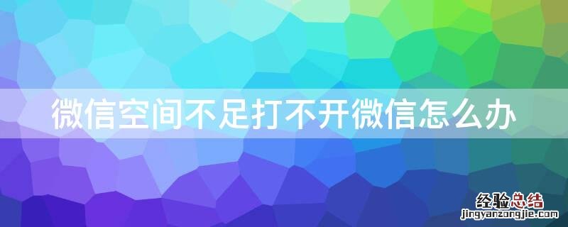 微信空间不足打不开微信怎么办 微信空间不足无法打开怎么办
