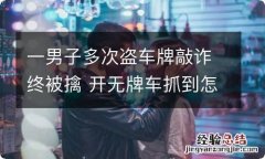 一男子多次盗车牌敲诈终被擒 开无牌车抓到怎么处理