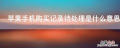 iPhone手机购买记录待处理是什么意思 iPhone购买记录待处理是什么意思