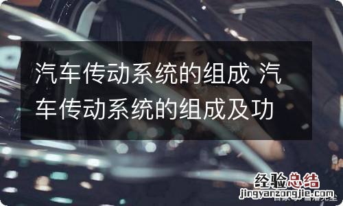 汽车传动系统的组成 汽车传动系统的组成及功用
