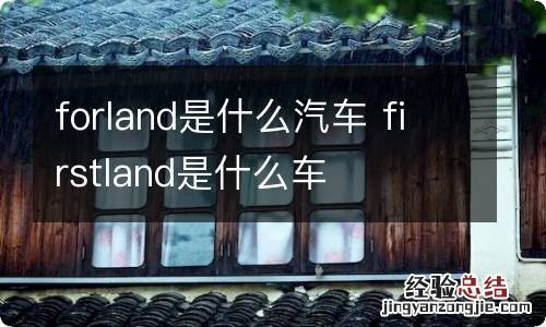 forland是什么汽车 firstland是什么车