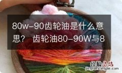 80w-90齿轮油是什么意思？ 齿轮油80-90W与80-140w区别