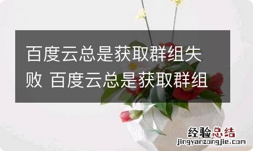 百度云总是获取群组失败 百度云总是获取群组失败怎么回事