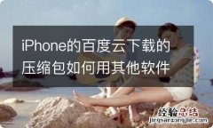 iPhone的百度云下载的压缩包如何用其他软件解压