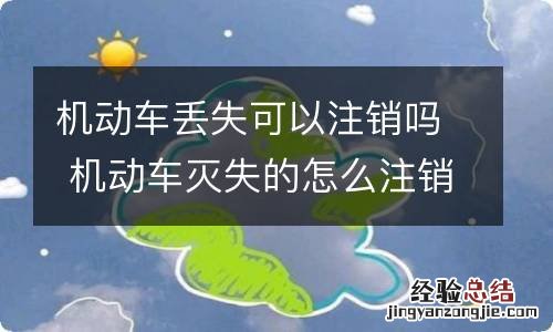 机动车丢失可以注销吗 机动车灭失的怎么注销