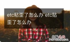 etc粘歪了怎么办 etc贴歪了怎么办