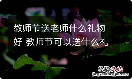 教师节送老师什么礼物好 教师节可以送什么礼物