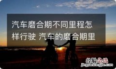 汽车磨合期不同里程怎样行驶 汽车的磨合期里程是多少