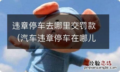 汽车违章停车在哪儿交罚款 违章停车去哪里交罚款