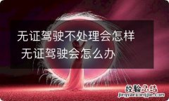 无证驾驶不处理会怎样 无证驾驶会怎么办