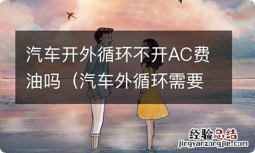 汽车外循环需要开ac吗 汽车开外循环不开AC费油吗