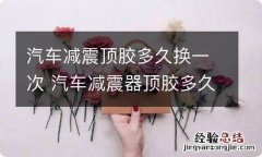 汽车减震顶胶多久换一次 汽车减震器顶胶多久换一次