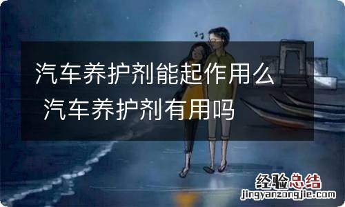汽车养护剂能起作用么 汽车养护剂有用吗