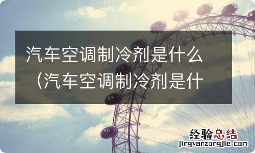 汽车空调制冷剂是什么东西 汽车空调制冷剂是什么