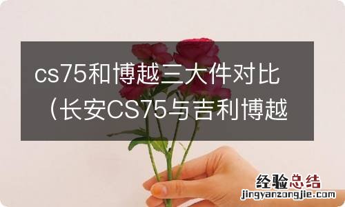 长安CS75与吉利博越三大件PK到底选哪个 cs75和博越三大件对比