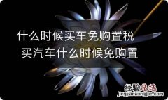 什么时候买车免购置税 买汽车什么时候免购置税