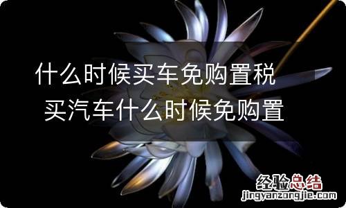 什么时候买车免购置税 买汽车什么时候免购置税