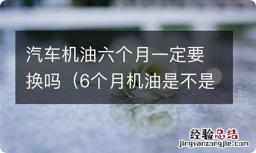 6个月机油是不是一定要换 汽车机油六个月一定要换吗