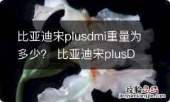 比亚迪宋plusdmi重量为多少？ 比亚迪宋plusDMi重量