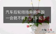 汽车后轮吱吱异响声跑一会就不响了 汽车轮子有吱吱异响跑一会就不响了