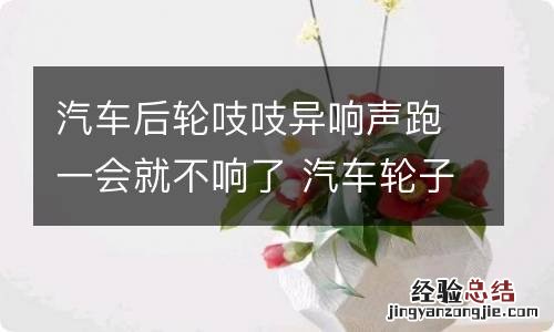 汽车后轮吱吱异响声跑一会就不响了 汽车轮子有吱吱异响跑一会就不响了