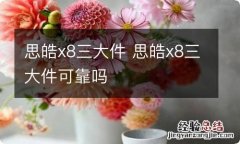 思皓x8三大件 思皓x8三大件可靠吗