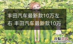 丰田汽车最新款10万左右 丰田汽车最新款10万左右图片