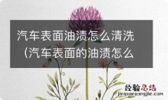 汽车表面的油渍怎么清除 汽车表面油渍怎么清洗